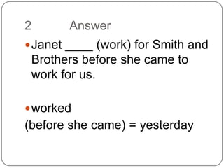 2		AnswerJanet ____ (work) for Smith and Brothers before she came to work for us.worked(before she came) = yesterday