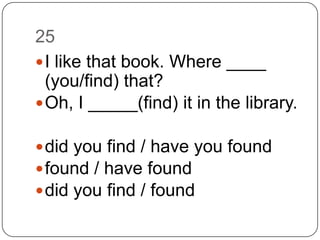 25I like that book. Where ____ (you/find) that? Oh, I _____(find) it in the library.did you find / have you foundfound / have founddid you find / found