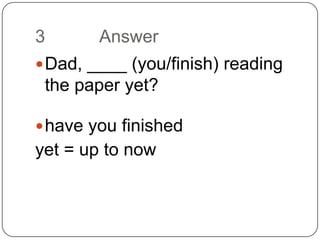 3 		AnswerDad, ____ (you/finish) reading the paper yet?have you finishedyet = up to now