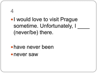 4I would love to visit Prague sometime. Unfortunately, I ____ (never/be) there.have never beennever saw