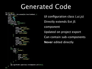 Generated Code
      UI conﬁguration class (.ui.js)
      Directly extends Ext JS
      component
      Updated on project export
      Can contain sub-components
      Never edited directly
 