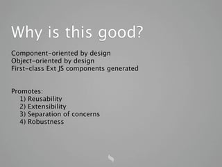 Why is this good?
Component-oriented by design
Object-oriented by design
First-class Ext JS components generated


Promotes:
  1) Reusability
  2) Extensibility
  3) Separation of concerns
  4) Robustness
 