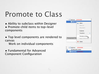 Promote to Class
• Ability to subclass within Designer
• Promote child items to top-level
components

• Top level components are rendered to
canvas
  Work on individual components

• Fundamental for Advanced
Component Conﬁguration
 