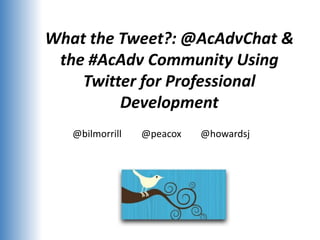 What the Tweet?: @AcAdvChat &
 the #AcAdv Community Using
    Twitter for Professional
         Development
   @bilmorrill   @peacox   @howardsj
 