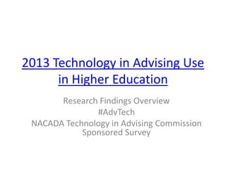 2013 Technology in Advising Use 
in Higher Education 
Research Findings Overview 
#AdvTech 
NACADA Technology in Advising Commission 
Sponsored Survey 
 