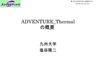 第 2 回 ADVENTURE 上級者セミナー
2005 年 9 月 16 日 ( 金 )
ADVENTURE_Thermal
の概要
九州大学
塩谷隆二
 