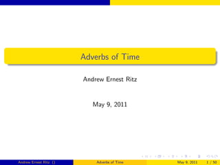 Adverbs of Time

                        Andrew Ernest Ritz


                           May 9, 2011




Andrew Ernest Ritz ()       Adverbs of Time   May 9, 2011   1 / 50
 