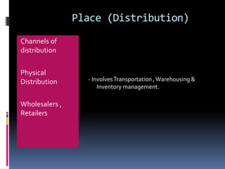 Place (Distribution) 
Channels of 
distribution 
Physical 
Distribution 
Wholesalers , 
Retailers 
- Involves Transportation , Warehousing & 
Inventory management. 
 
