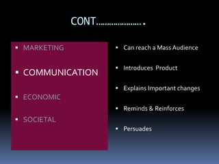 CONT…………………. 
 MARKETING 
 COMMUNICATION 
 ECONOMIC 
 SOCIETAL 
 Can reach a Mass Audience 
 Introduces Product 
 Explains Important changes 
 Reminds & Reinforces 
 Persuades 
 