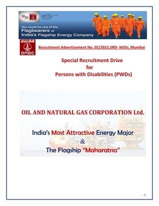 - 1 -
Recruitment Advertisement No. 05/2015,SRD- WOU, Mumbai
Special Recruitment Drive
for
Persons with Disabilities (PWDs)
OIL AND NATURAL GAS CORPORATION Ltd.
India’s Most Attractive Energy Major
&
The Flagship “Maharatna”
 