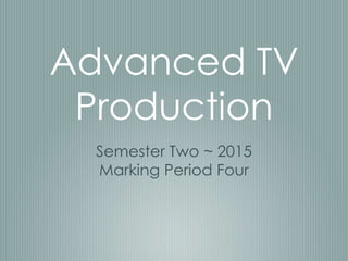 Advanced TV
Production
Semester Two ~ 2015
Marking Period Four
 