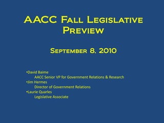 AACC Fall Legislative
     Preview

             September 8, 2010


•David Baime
     AACC Senior VP for Government Relations & Research
•Jim Hermes
     Director of Government Relations
•Laurie Quarles
     Legislative Associate
 