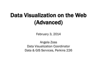 Data Visualization on the Web
(Advanced)
February 3, 2014
Angela Zoss
Data Visualization Coordinator
Data & GIS Services, Perkins 226
 