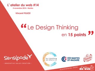 “ “ Le Design Thinking 
en 15 points 
#cantinenantes #ADW 
L’atelier du web #14 
4 novembre 2014 – Nantes 
Vincent PUJOS 
 