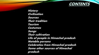 CONTENTS
History
Civilization
Sources
Their tradition
Tourism
Costumes
Songs
Their cultivation
Life of people in Himachal pradesh
Notable persons
Celebraties from Himachal pradesh
Some other sources of Himachal
pradesh
 