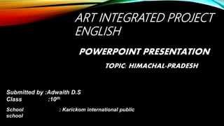 ART INTEGRATED PROJECT
ENGLISH
POWERPOINT PRESENTATION
TOPIC: HIMACHAL-PRADESH
Submitted by :Adwaith D.S
Class :10th
School : Karickom international public
school
 