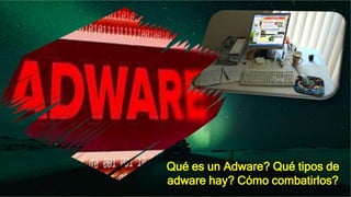 Qué es un Adware? Qué tipos de
adware hay? Cómo combatirlos?
 