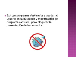  Existenprogramas destinados a ayudar al
 usuario en la búsqueda y modificación de
 programas adware, para bloquear la
 presentación de los anuncios.
 