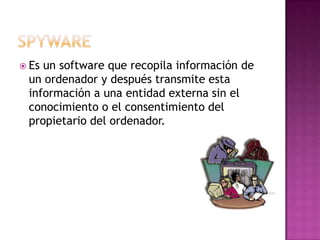  Esun software que recopila información de
 un ordenador y después transmite esta
 información a una entidad externa sin el
 conocimiento o el consentimiento del
 propietario del ordenador.
 