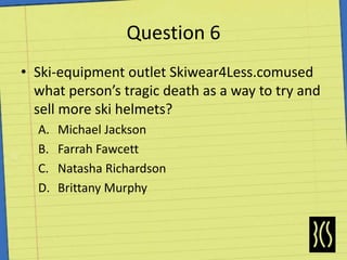 Question 6Ski-equipment outlet Skiwear4Less.comused what person’s tragic death as a way to try and sell more ski helmets?Michael JacksonFarrah FawcettNatasha RichardsonBrittany Murphy