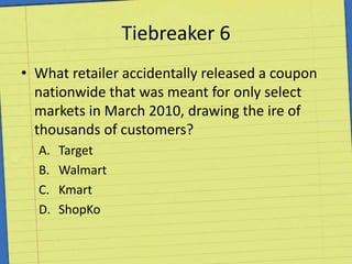 Tiebreaker 6What retailer accidentally released a coupon nationwide that was meant for only select markets in March 2010, drawing the ire of thousands of customers?TargetWalmartKmartShopKo