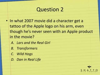 Question 2In what 2007 movie did a character get a tattoo of the Apple logo on his arm, even though he’s never seen with an Apple product in the movie?Lars and the Real GirlTransformersWild HogsDan in Real Life