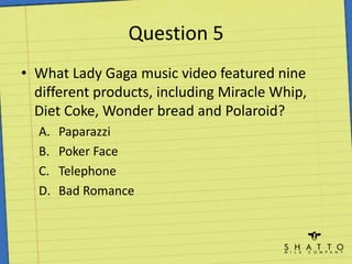 Question 5What Lady Gaga music video featured nine different products, including Miracle Whip, Diet Coke, Wonder bread and Polaroid?PaparazziPoker FaceTelephoneBad Romance