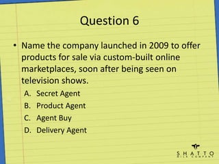Question 6Name the company launched in 2009 to offer products for sale via custom-built online marketplaces, soon after being seen on television shows.Secret AgentProduct AgentAgent BuyDelivery Agent