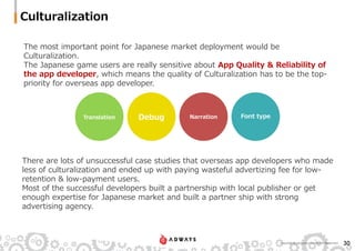 The most important point for Japanese market deployment would be
Culturalization.
The Japanese game users are really sensi...