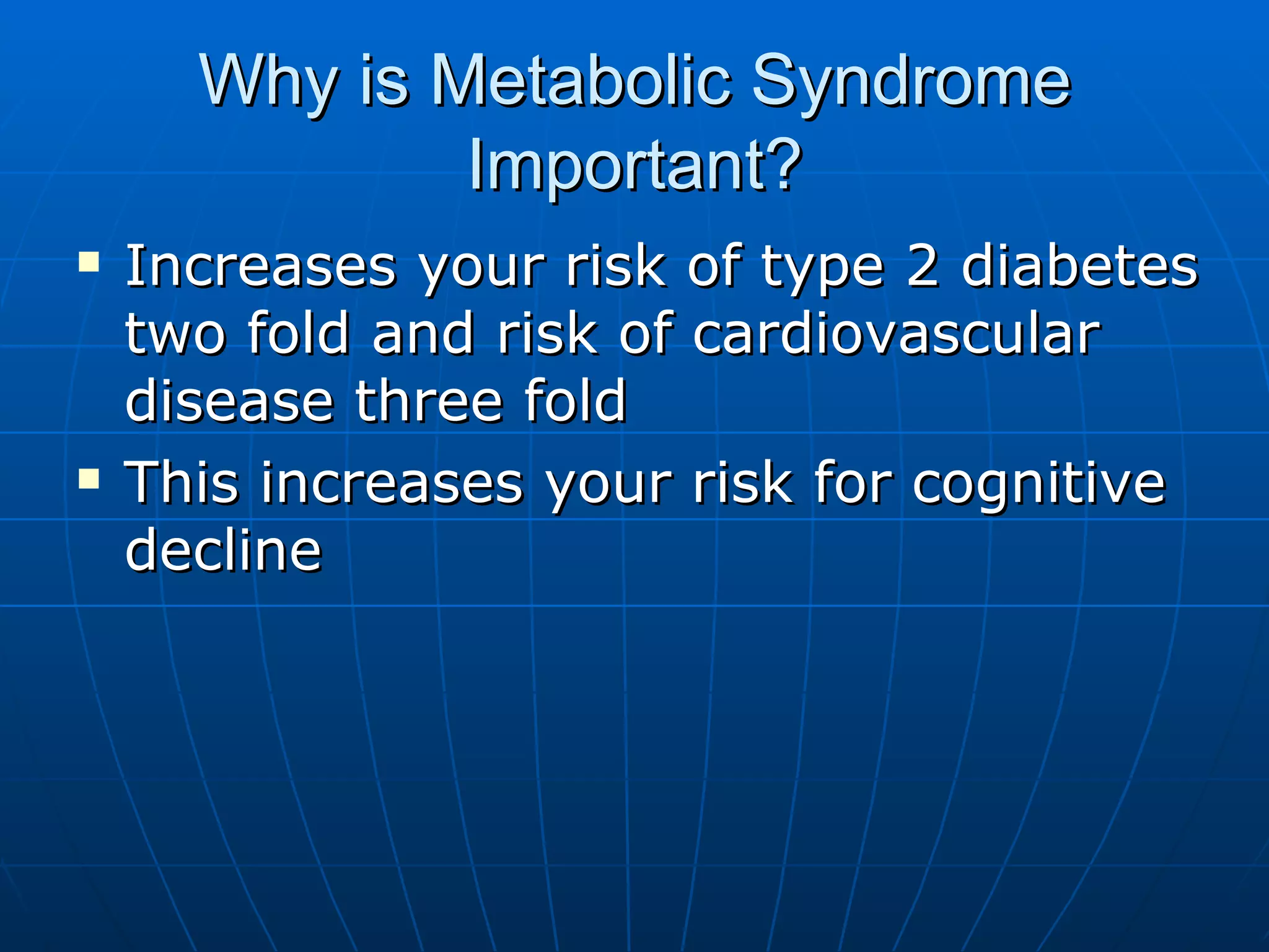 Why is Metabolic Syndrome Important? Increases your risk of type 2 diabetes two fold and risk of cardiovascular disease three fold This increases your risk for cognitive decline 