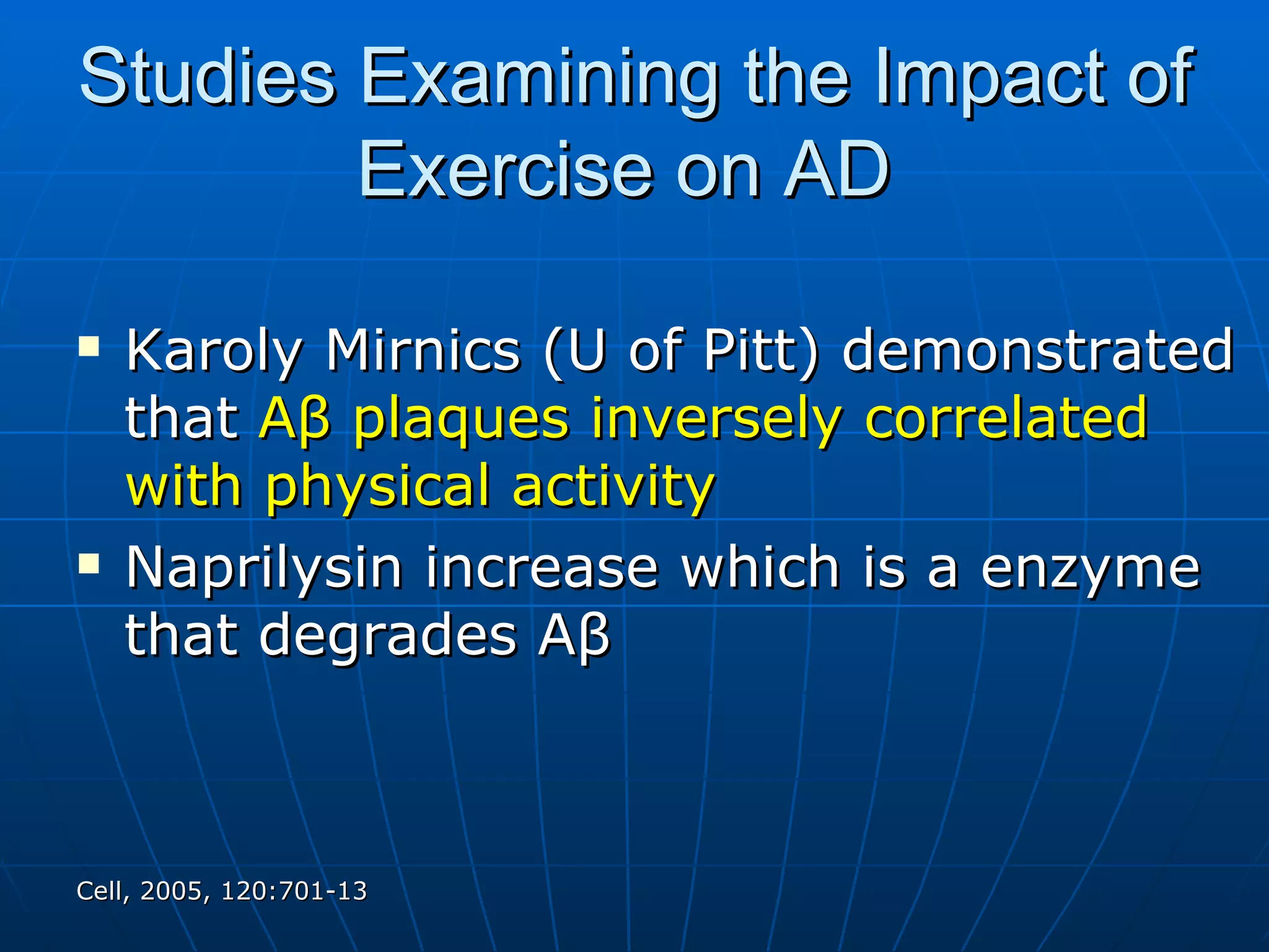 Studies Examining the Impact of Exercise on AD  Karoly Mirnics (U of Pitt) demonstrated that  A β  plaques inversely correlated with physical activity   Naprilysin increase which is a enzyme that degrades A β Cell, 2005, 120:701-13   