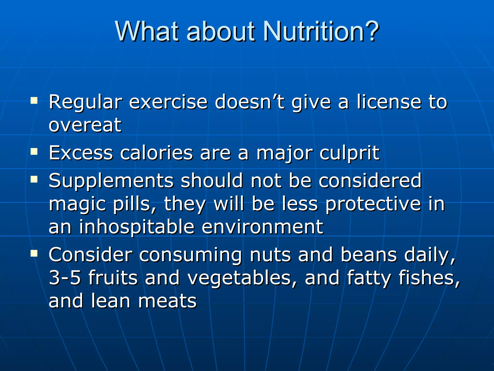 What about Nutrition?   Regular exercise doesn’t give a license to overeat Excess calories are a major culprit Supplements should not be considered magic pills, they will be less protective in an inhospitable environment Consider consuming nuts and beans daily, 3-5 fruits and vegetables, and fatty fishes, and lean meats  