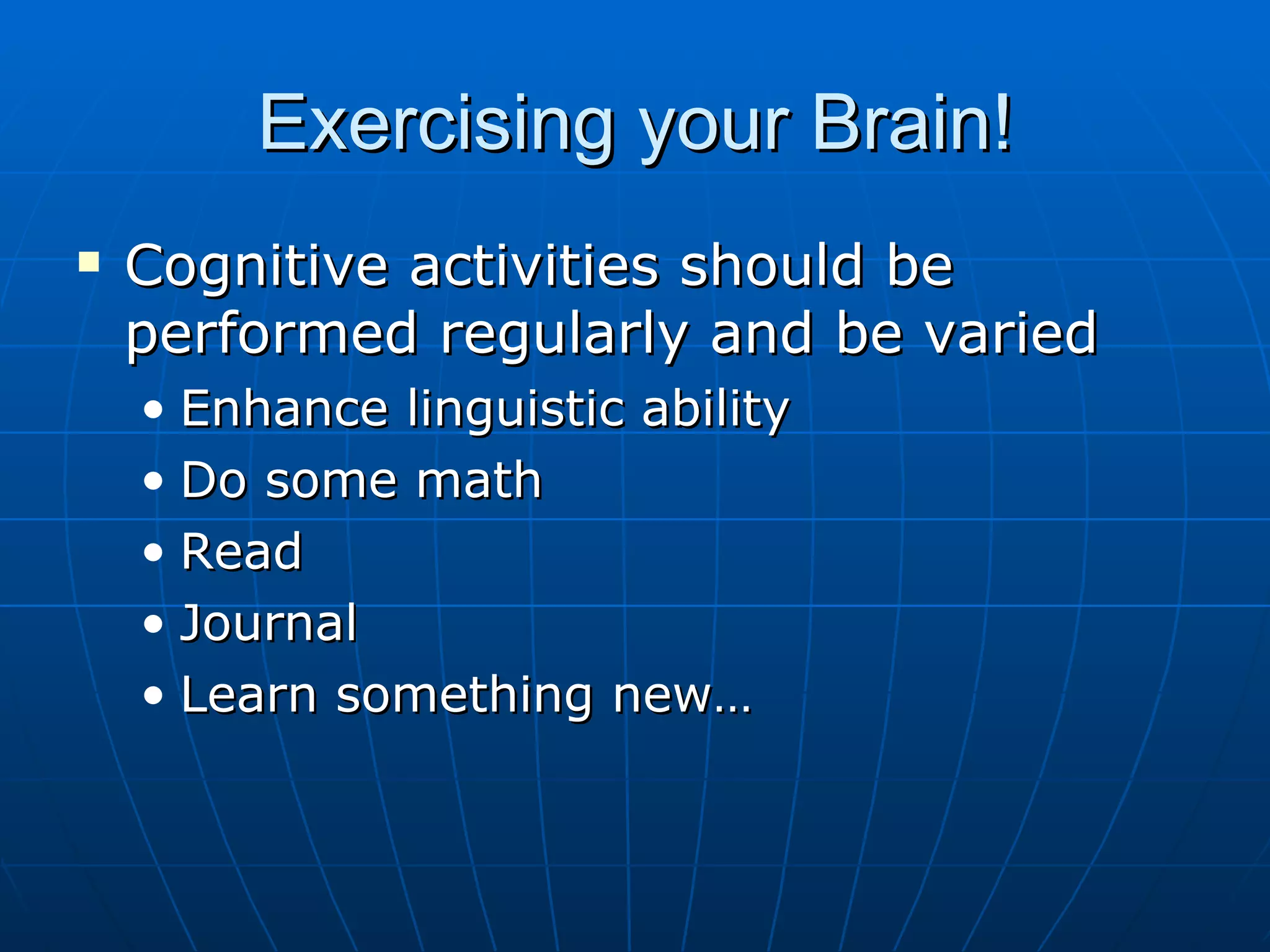 Exercising your Brain! Cognitive activities should be performed regularly and be varied Enhance linguistic ability Do some math Read Journal Learn something new… 