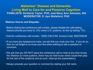 [object Object],[object Object],[object Object],[object Object],[object Object],[object Object],Alzheimer’ Disease and Dementia:  Living Well to Care for and Preserve Cognition   PANELISTS: Kimberly Taylor, PhD , and Mary Ann Johnson, MA MODERATOR: E. Ayn Welleford, PhD 