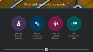 What additional skills are needed?
Develop
financial
expertise
Acquire
operational
experience
Think like
a Board
Director
Hone
communication
skills
 