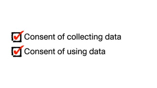 Consent of collecting data
Consent of using data
 
