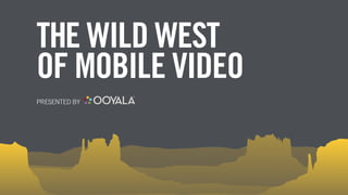 THE WILD WEST
OF MOBILE VIDEO
PRESENTED BY
 