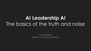 AI Leadership AI
The basics of the truth and noise
Lucio Ribeiro
linkedin.com/in/lucioribeiro/
 