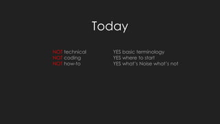 Today
NOT technical
NOT coding
NOT how-to
YES basic terminology
YES where to start
YES what’s Noise what’s not
 