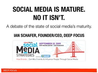 SOCIAL MEDIA IS MATURE.
         NO IT ISN’T.
A debate of the state of social media’s maturity.

    IAN SCHAFER, FOUNDER/CEO, DEEP FOCUS
 