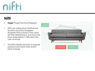 • Target: Frugal Techtool Shoppers
• Nifti is an online price tracking tool
for price conscious shoppers.
Shoppers find a product they want,
set their desired price, and once the
price drops below it, Nifti alerts the
user via email.
• The Nifti website also links to popular
products and shows their recent
price change.
Nifti
 