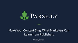 Make Your Content Sing: What Marketers Can
Learn from Publishers
#ParselyContent
 