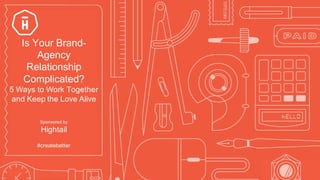 #createbetter
Is  Your  Brand-­
Agency  
Relationship  
Complicated?
5  Ways  to  Work  Together  
and  Keep  the  Love  Alive
Sponsored  by
Hightail
#createbetter
 