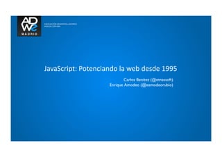 JavaScript:	
  Potenciando	
  la	
  web	
  desde	
  1995	
  
                                     Carlos Benitez (@etnassoft)	

                             Enrique Amodeo (@eamodeorubio)	

 