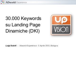 30.000 Keywords
su Landing Page
Dinamiche (DKI)
Luigi Sciolti :: Adworld Experience - 5 Aprile 2013, Bologna
 