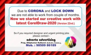 So if you required designer and urgent printing jobs
please contact -
adverto advertising
Prop, Dilipkumar Kulkarni (G.D.Art, Comm.),
Mob. : 98509 86189 Since : 1976
Due to andCORONA LOCK DOWN
we are not able to work from couple of months.
Now we started our creative work with
latest CorelDraw-2020 (Version 22nd.)
 