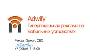 Adwify
Гиперлокальная реклама на
мобильных устройствах
Михаил Эрман, CEO
me@adwify.ru
+7 (908) 618-18-09
 