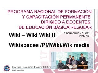 Bloque III- Trabajo Cooperativo Wiki – Wiki Wiki !! Wikispaces /PMWiki/Wikimedia Bloque   I PROGRAMA   NACIONAL   DE   FORMACIÓN   Y   CAPACITACIÓN   PERMANENTE   DIRIGIDO   A   DOCENTES   DE   EDUCACIÓN   BÁSICA   REGULAR PRONAFCAP   –   PUCP ITEM   39 