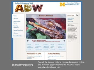 One of the largest natural history databases online.
animaldiversity.org   2 to 4 million pages monthly to 300,000 users.
                      Majority educational use.
 