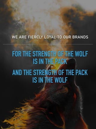 WE ARE FIERCLY LOYAL TO OUR BRANDS
FOR THE STRENGTH OF THE WOLF
IS IN THE PACK
AND THE STRENGTH OF THE PACK
IS IN THE WOLF
 